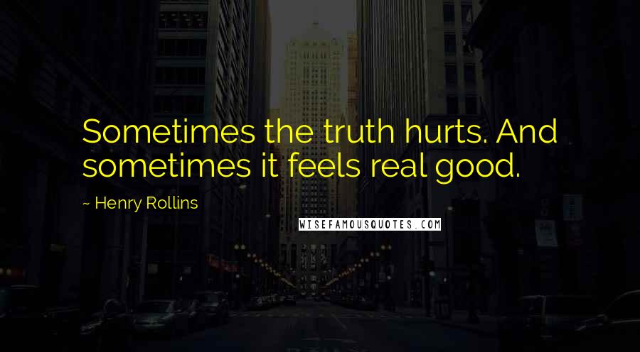 Henry Rollins Quotes: Sometimes the truth hurts. And sometimes it feels real good.