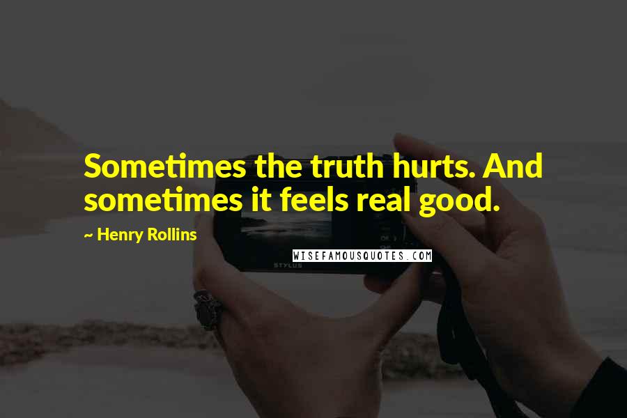 Henry Rollins Quotes: Sometimes the truth hurts. And sometimes it feels real good.