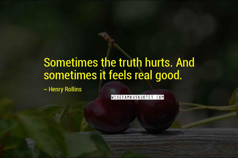 Henry Rollins Quotes: Sometimes the truth hurts. And sometimes it feels real good.