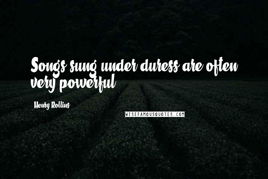 Henry Rollins Quotes: Songs sung under duress are often very powerful.