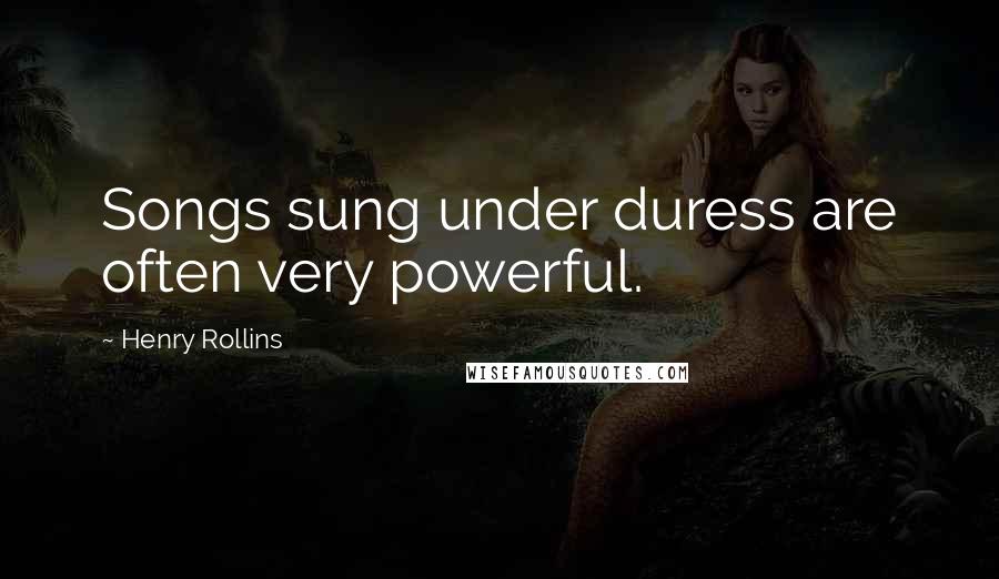 Henry Rollins Quotes: Songs sung under duress are often very powerful.