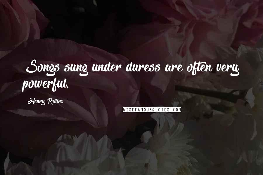 Henry Rollins Quotes: Songs sung under duress are often very powerful.