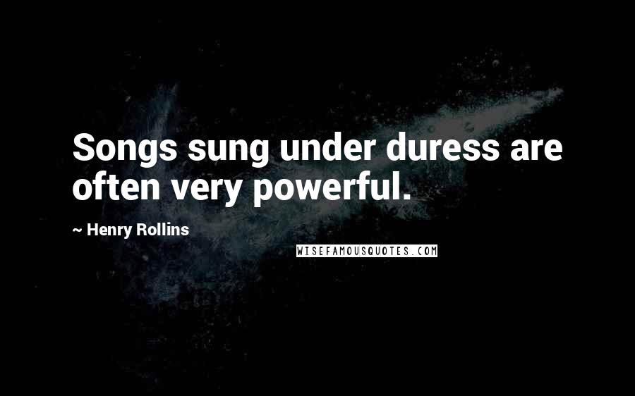 Henry Rollins Quotes: Songs sung under duress are often very powerful.