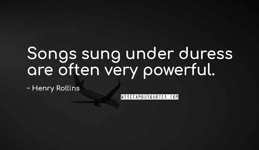 Henry Rollins Quotes: Songs sung under duress are often very powerful.