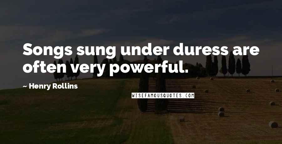 Henry Rollins Quotes: Songs sung under duress are often very powerful.