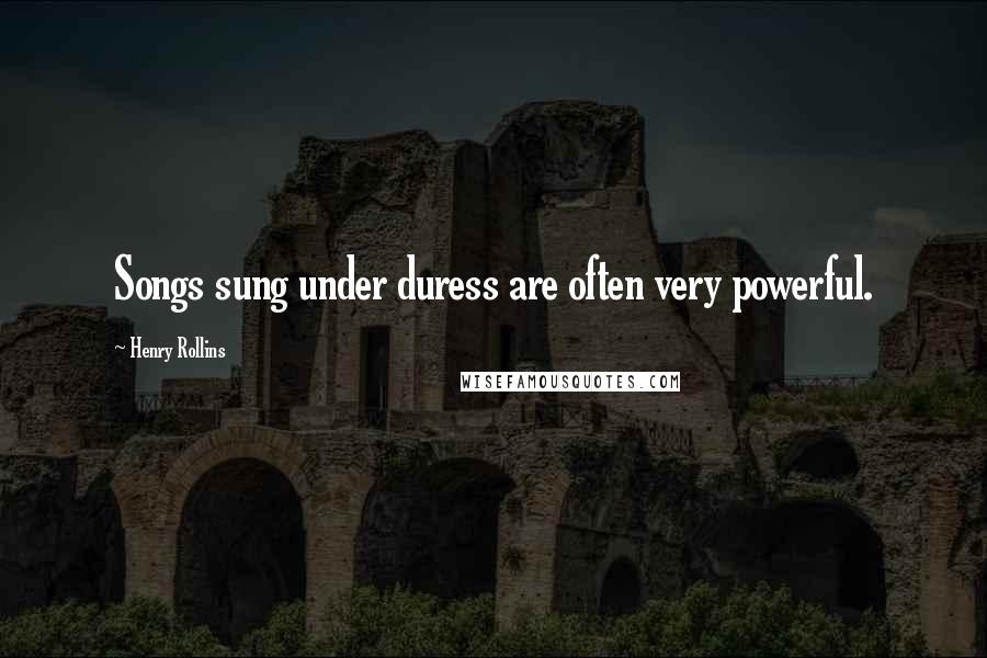 Henry Rollins Quotes: Songs sung under duress are often very powerful.