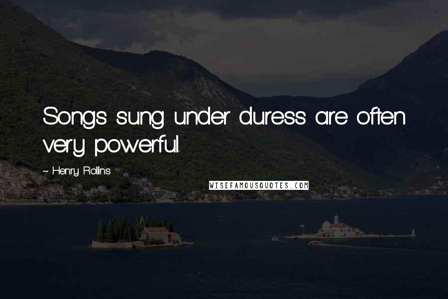 Henry Rollins Quotes: Songs sung under duress are often very powerful.