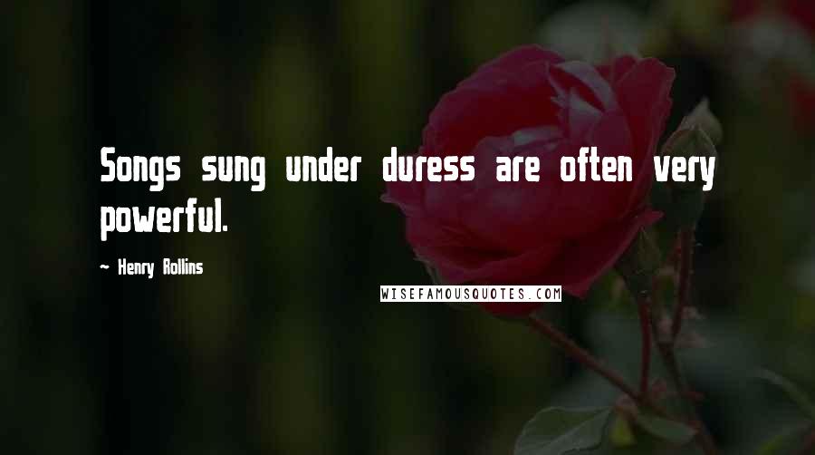 Henry Rollins Quotes: Songs sung under duress are often very powerful.