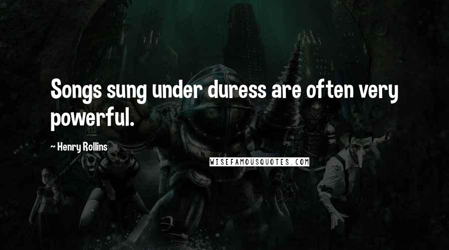 Henry Rollins Quotes: Songs sung under duress are often very powerful.