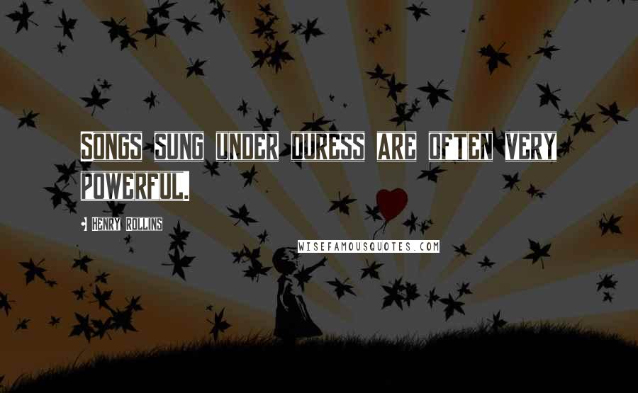 Henry Rollins Quotes: Songs sung under duress are often very powerful.