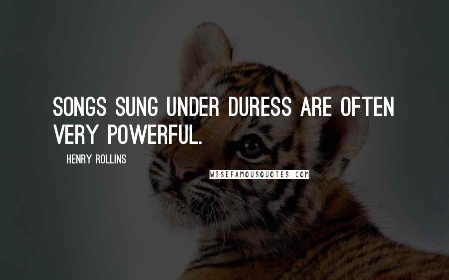 Henry Rollins Quotes: Songs sung under duress are often very powerful.