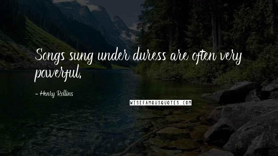 Henry Rollins Quotes: Songs sung under duress are often very powerful.