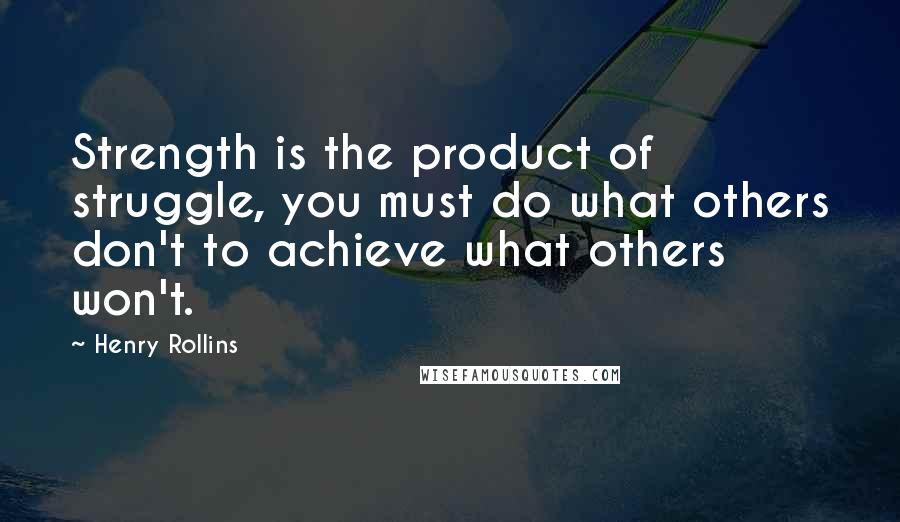 Henry Rollins Quotes: Strength is the product of struggle, you must do what others don't to achieve what others won't.