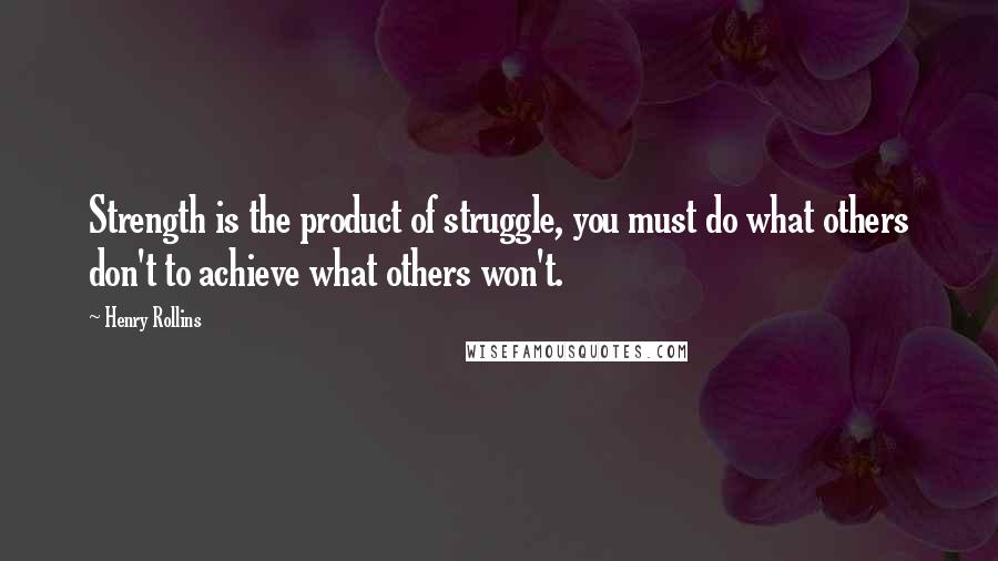 Henry Rollins Quotes: Strength is the product of struggle, you must do what others don't to achieve what others won't.