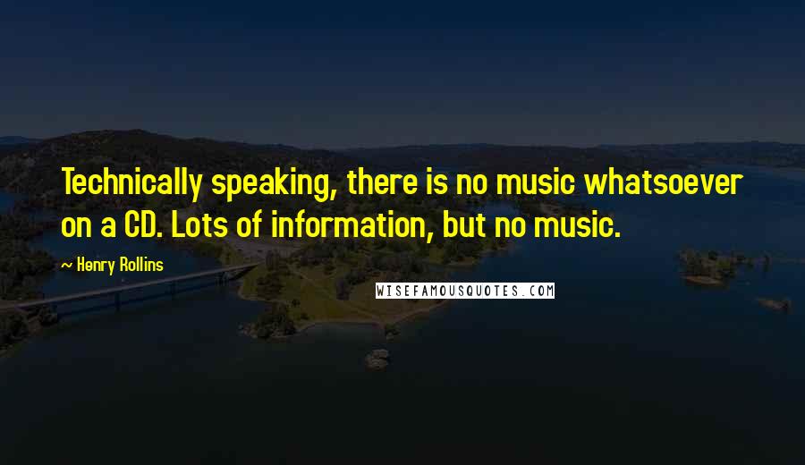 Henry Rollins Quotes: Technically speaking, there is no music whatsoever on a CD. Lots of information, but no music.