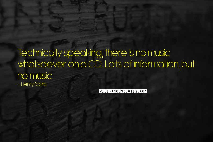 Henry Rollins Quotes: Technically speaking, there is no music whatsoever on a CD. Lots of information, but no music.