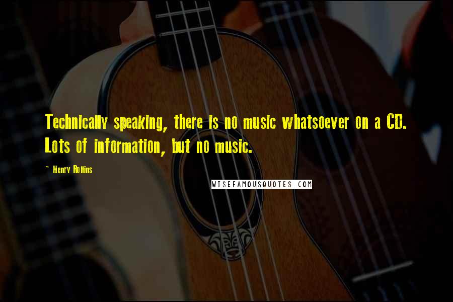 Henry Rollins Quotes: Technically speaking, there is no music whatsoever on a CD. Lots of information, but no music.