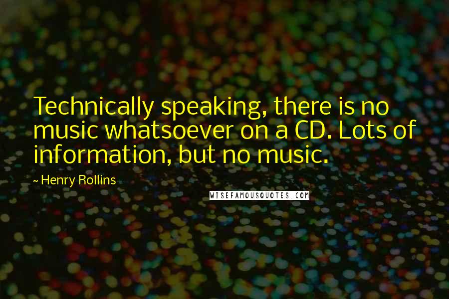 Henry Rollins Quotes: Technically speaking, there is no music whatsoever on a CD. Lots of information, but no music.