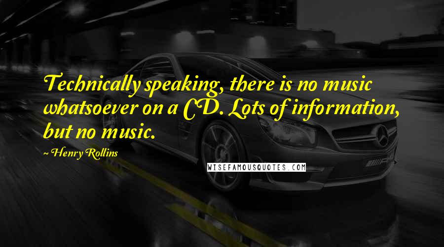 Henry Rollins Quotes: Technically speaking, there is no music whatsoever on a CD. Lots of information, but no music.