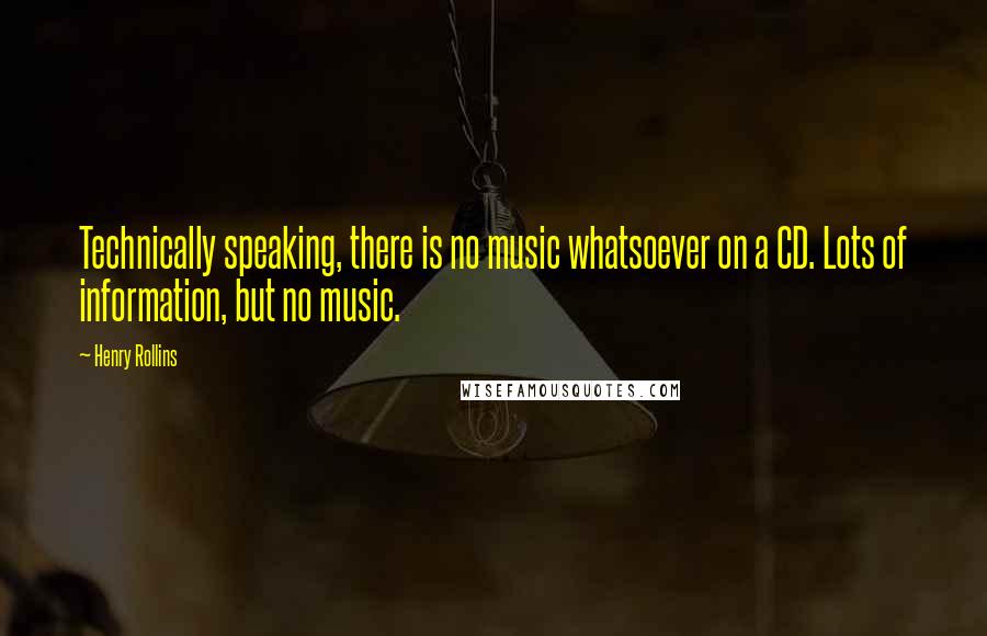 Henry Rollins Quotes: Technically speaking, there is no music whatsoever on a CD. Lots of information, but no music.