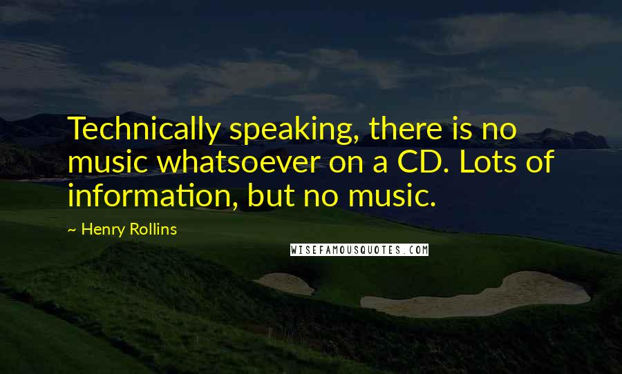 Henry Rollins Quotes: Technically speaking, there is no music whatsoever on a CD. Lots of information, but no music.