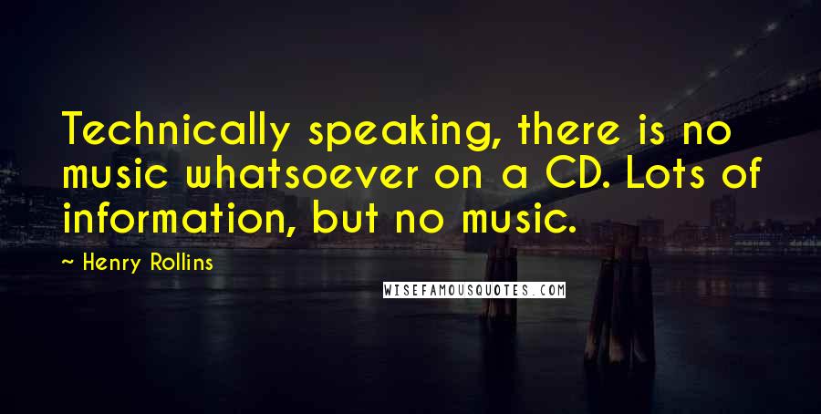 Henry Rollins Quotes: Technically speaking, there is no music whatsoever on a CD. Lots of information, but no music.