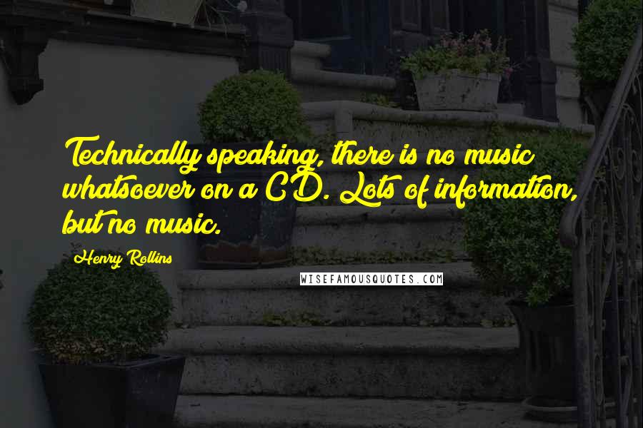 Henry Rollins Quotes: Technically speaking, there is no music whatsoever on a CD. Lots of information, but no music.