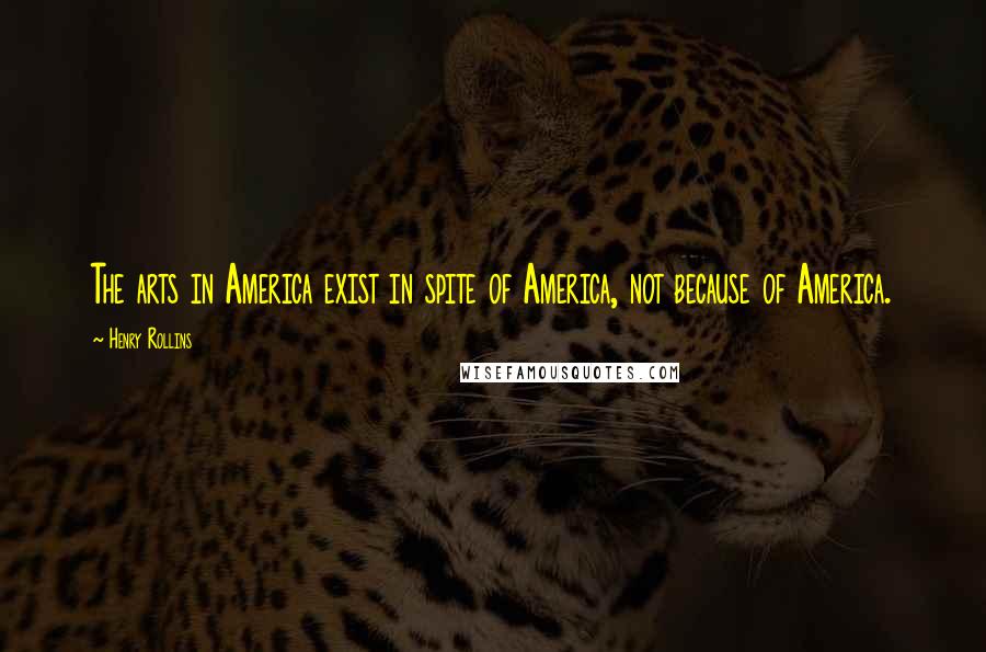 Henry Rollins Quotes: The arts in America exist in spite of America, not because of America.