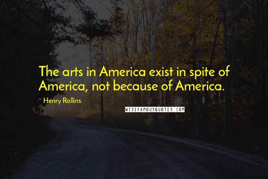 Henry Rollins Quotes: The arts in America exist in spite of America, not because of America.