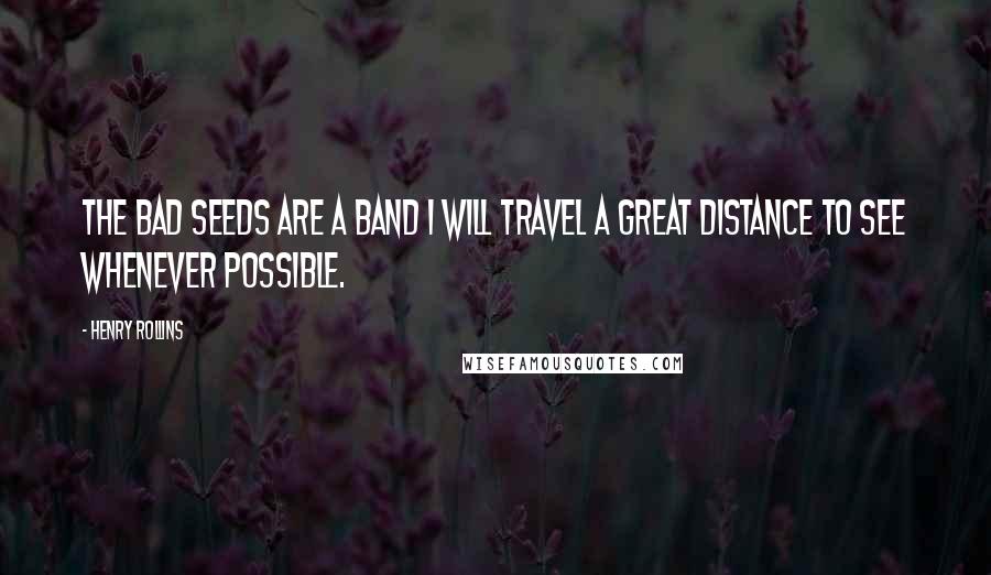 Henry Rollins Quotes: The Bad Seeds are a band I will travel a great distance to see whenever possible.