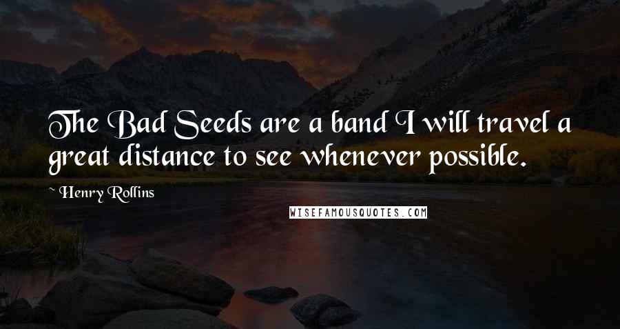 Henry Rollins Quotes: The Bad Seeds are a band I will travel a great distance to see whenever possible.