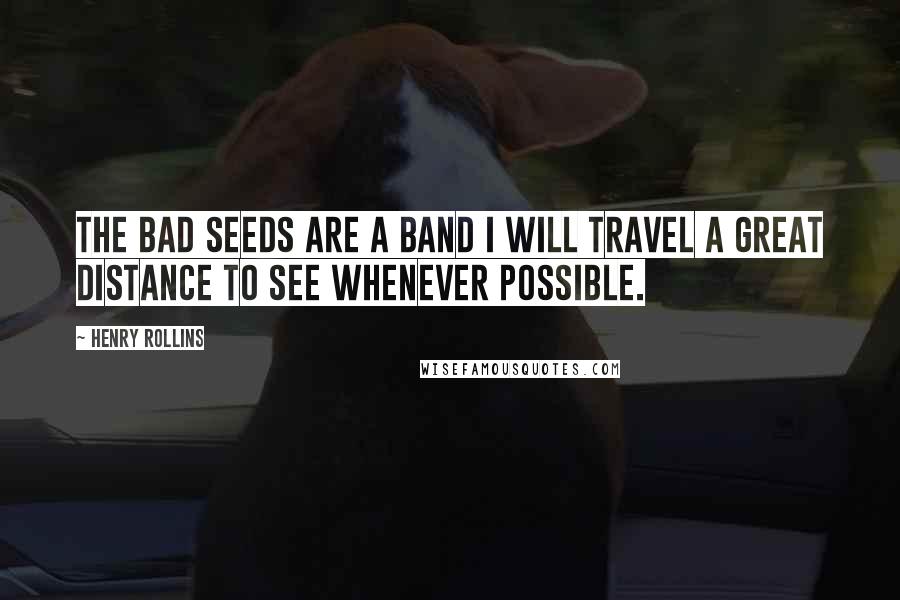 Henry Rollins Quotes: The Bad Seeds are a band I will travel a great distance to see whenever possible.
