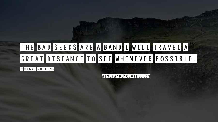 Henry Rollins Quotes: The Bad Seeds are a band I will travel a great distance to see whenever possible.