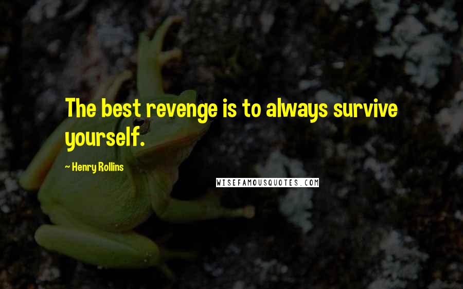 Henry Rollins Quotes: The best revenge is to always survive yourself.