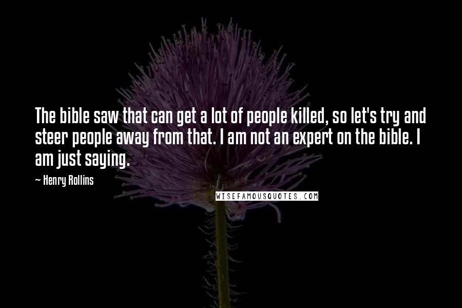 Henry Rollins Quotes: The bible saw that can get a lot of people killed, so let's try and steer people away from that. I am not an expert on the bible. I am just saying.