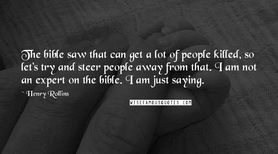 Henry Rollins Quotes: The bible saw that can get a lot of people killed, so let's try and steer people away from that. I am not an expert on the bible. I am just saying.