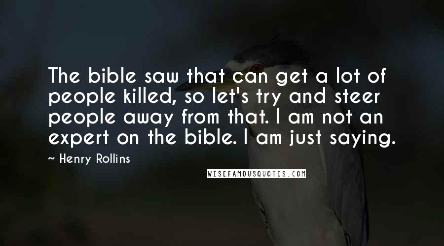 Henry Rollins Quotes: The bible saw that can get a lot of people killed, so let's try and steer people away from that. I am not an expert on the bible. I am just saying.