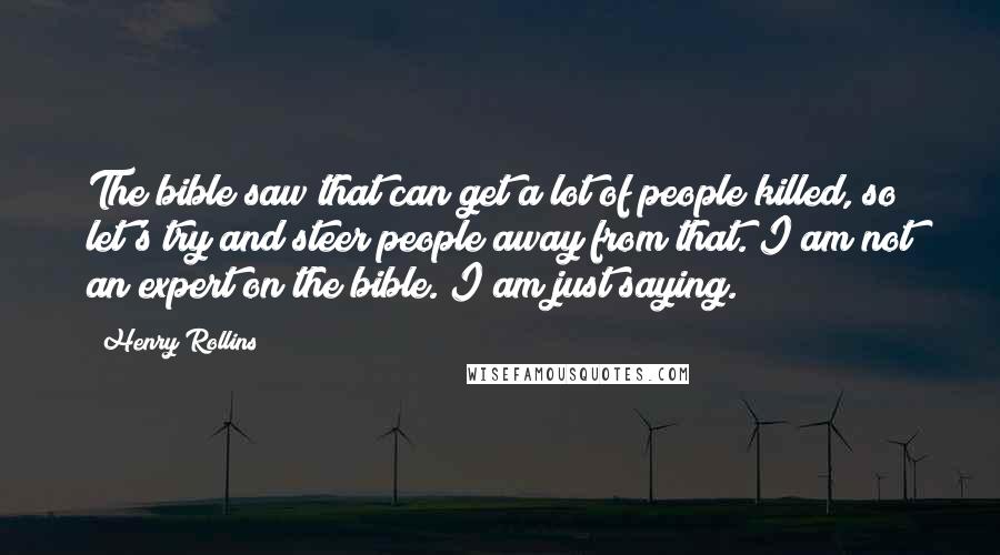 Henry Rollins Quotes: The bible saw that can get a lot of people killed, so let's try and steer people away from that. I am not an expert on the bible. I am just saying.