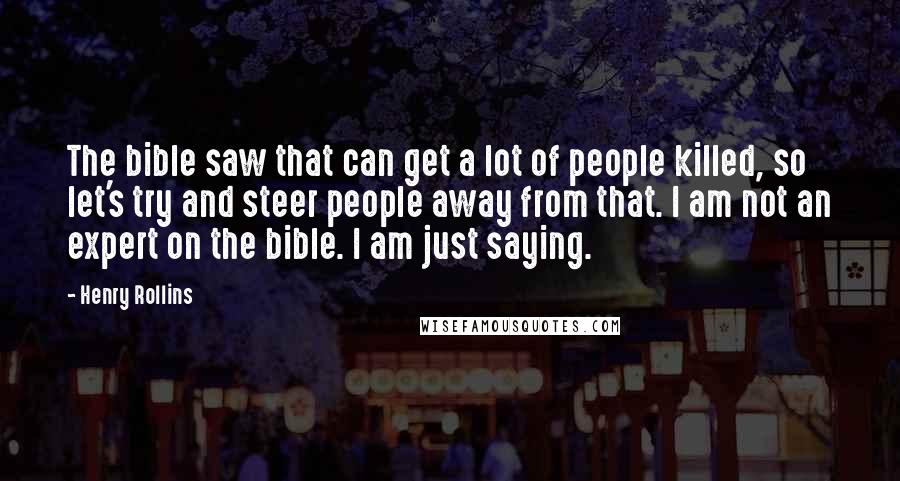 Henry Rollins Quotes: The bible saw that can get a lot of people killed, so let's try and steer people away from that. I am not an expert on the bible. I am just saying.