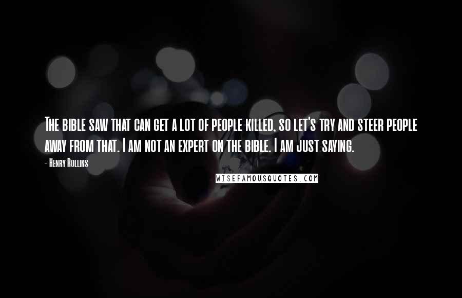 Henry Rollins Quotes: The bible saw that can get a lot of people killed, so let's try and steer people away from that. I am not an expert on the bible. I am just saying.