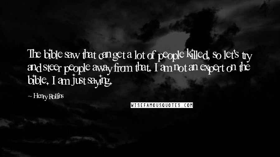 Henry Rollins Quotes: The bible saw that can get a lot of people killed, so let's try and steer people away from that. I am not an expert on the bible. I am just saying.