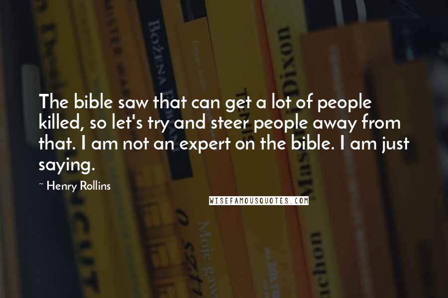 Henry Rollins Quotes: The bible saw that can get a lot of people killed, so let's try and steer people away from that. I am not an expert on the bible. I am just saying.