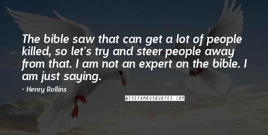 Henry Rollins Quotes: The bible saw that can get a lot of people killed, so let's try and steer people away from that. I am not an expert on the bible. I am just saying.