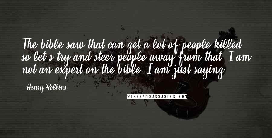 Henry Rollins Quotes: The bible saw that can get a lot of people killed, so let's try and steer people away from that. I am not an expert on the bible. I am just saying.