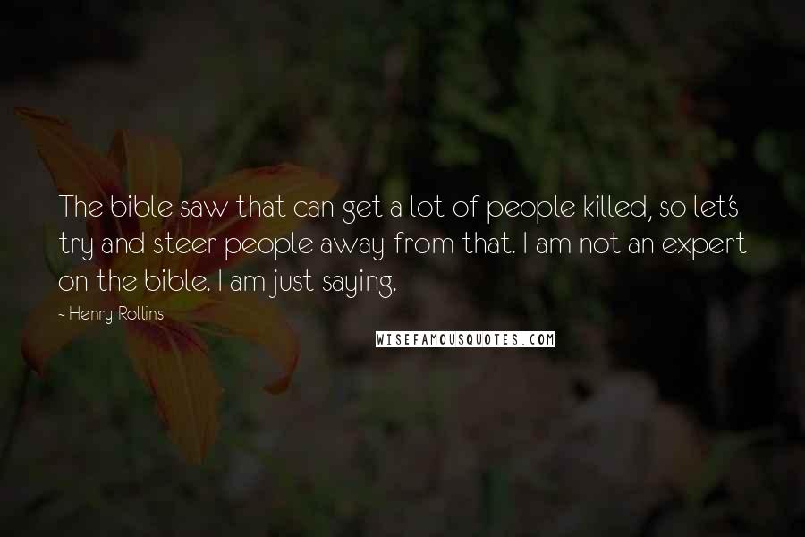 Henry Rollins Quotes: The bible saw that can get a lot of people killed, so let's try and steer people away from that. I am not an expert on the bible. I am just saying.