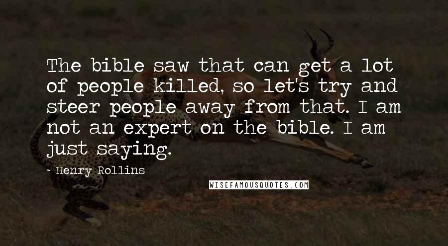 Henry Rollins Quotes: The bible saw that can get a lot of people killed, so let's try and steer people away from that. I am not an expert on the bible. I am just saying.