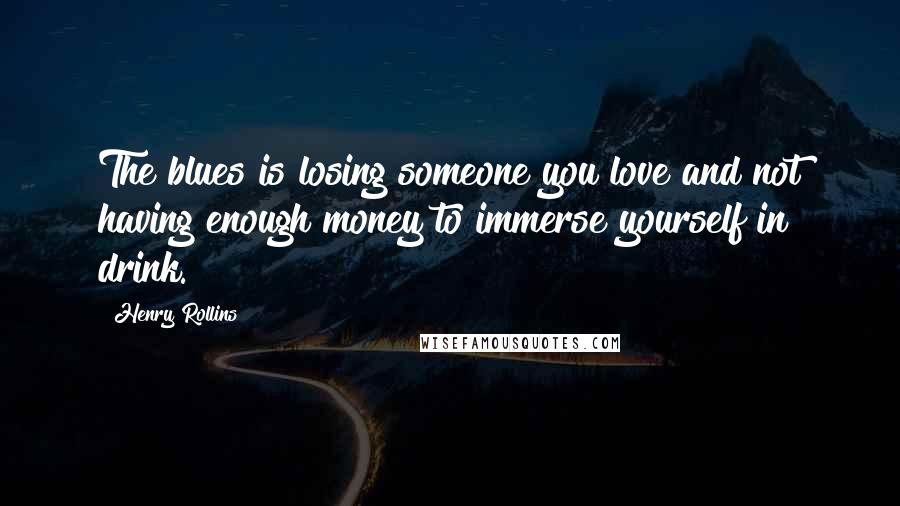 Henry Rollins Quotes: The blues is losing someone you love and not having enough money to immerse yourself in drink.