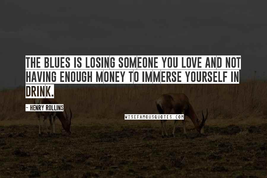 Henry Rollins Quotes: The blues is losing someone you love and not having enough money to immerse yourself in drink.