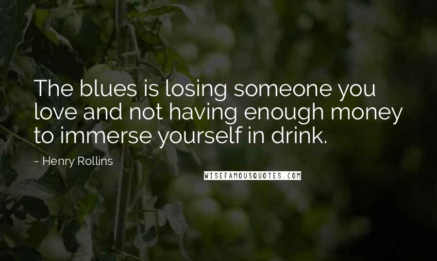 Henry Rollins Quotes: The blues is losing someone you love and not having enough money to immerse yourself in drink.