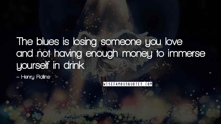 Henry Rollins Quotes: The blues is losing someone you love and not having enough money to immerse yourself in drink.